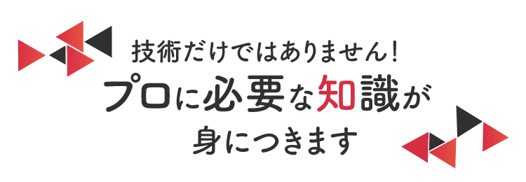 技術だけではありません！プロに必要な知識が身につきます