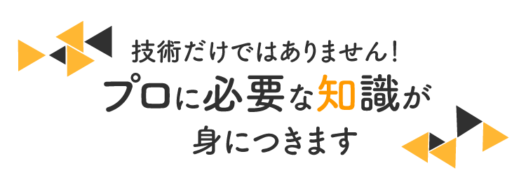 技術だけではありません！プロに必要な知識が身につきます