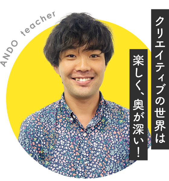 【ANDO  teacher】クリエイティブの世界は楽しく、奥が深い！