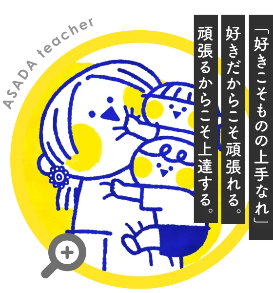 【ASADA teacher】「好きこそものの上手なれ」好きだからこそ頑張れる。頑張るからこそ上達する。